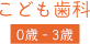 子ども歯科 0歳 - 3歳