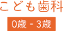 子ども歯科 0歳 - 3歳